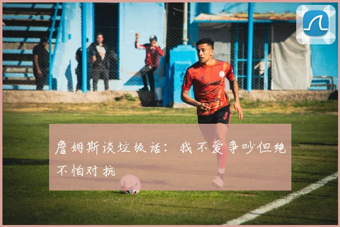 詹姆斯谈垃圾话：我不爱争吵但绝不怕对抗