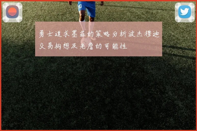 勇士追求墨菲的策略分析波杰穆迪交易构想及老詹的可能性