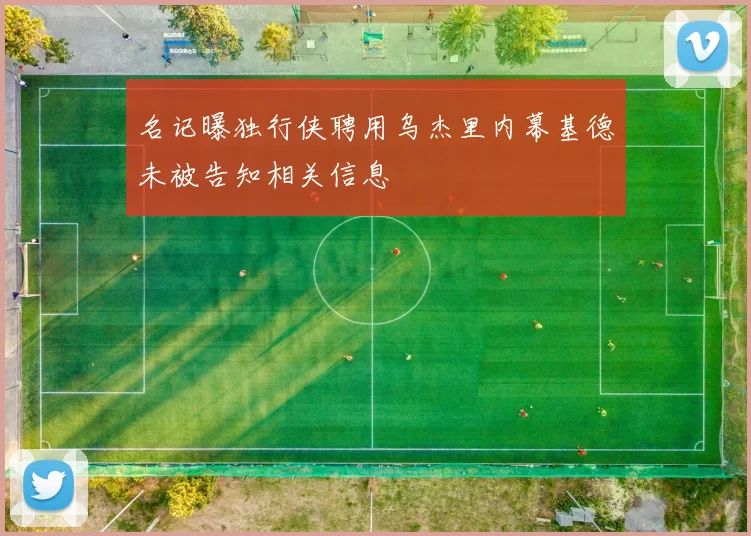 名记曝独行侠聘用乌杰里内幕基德未被告知相关信息