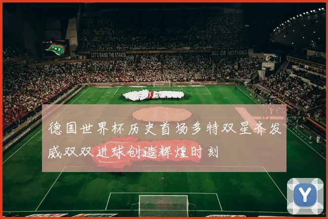 德国世界杯历史首场多特双星齐发威双双进球创造辉煌时刻