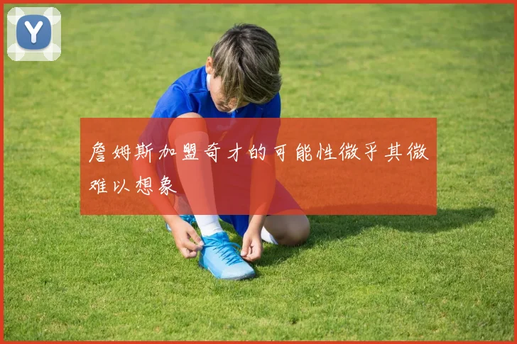 詹姆斯加盟奇才的可能性微乎其微难以想象