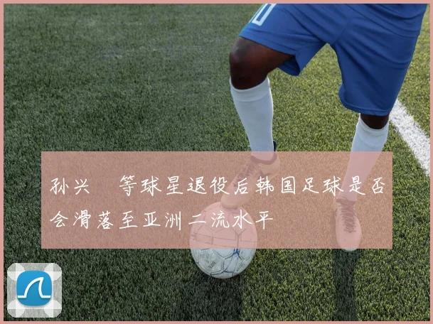 孙兴慜等球星退役后韩国足球是否会滑落至亚洲二流水平