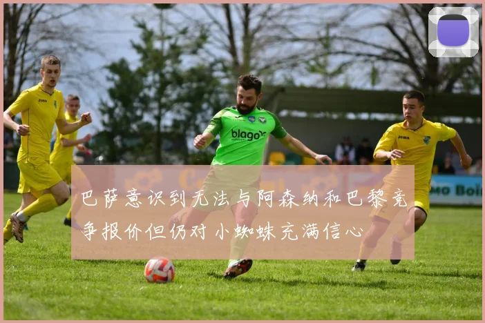 巴萨意识到无法与阿森纳和巴黎竞争报价但仍对小蜘蛛充满信心