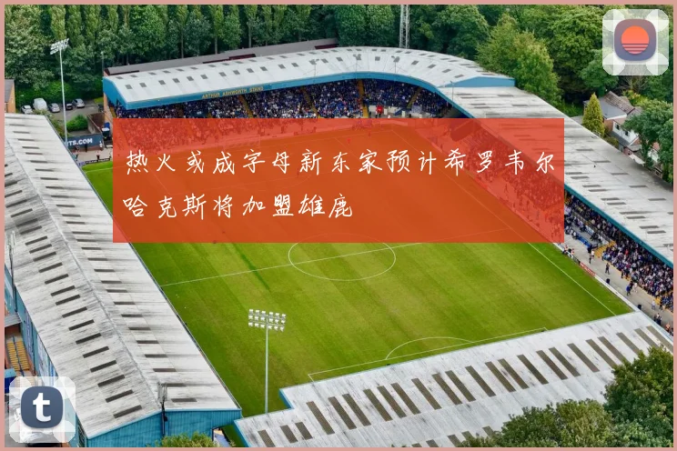 热火或成字母新东家预计希罗韦尔哈克斯将加盟雄鹿