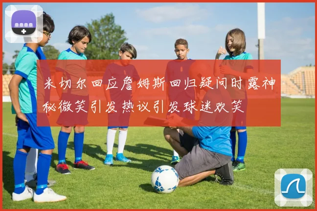 米切尔回应詹姆斯回归疑问时露神秘微笑引发热议引发球迷欢笑