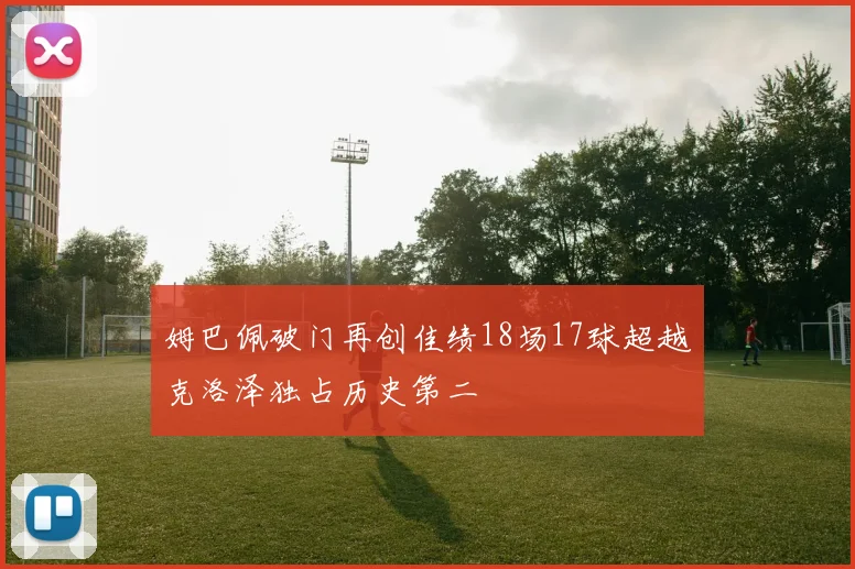 姆巴佩破门再创佳绩18场17球超越克洛泽独占历史第二