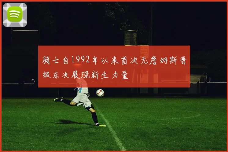 骑士自1992年以来首次无詹姆斯晋级东决展现新生力量