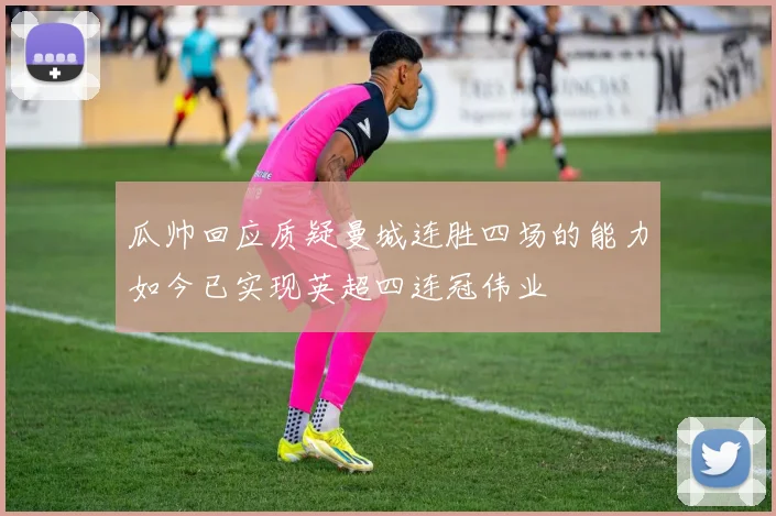 瓜帅回应质疑曼城连胜四场的能力如今已实现英超四连冠伟业