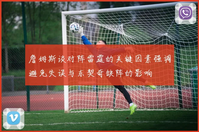 詹姆斯谈对阵雷霆的关键因素强调避免失误与东契奇缺阵的影响