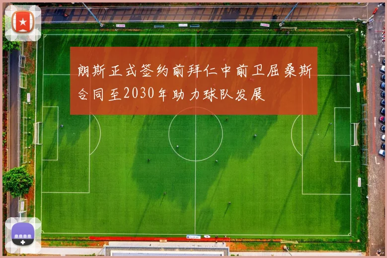 朗斯正式签约前拜仁中前卫屈桑斯合同至2030年助力球队发展