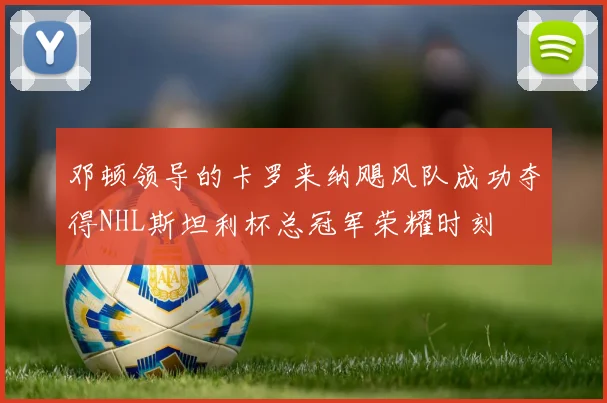 邓顿领导的卡罗来纳飓风队成功夺得NHL斯坦利杯总冠军荣耀时刻