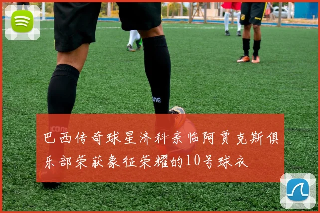 巴西传奇球星济科亲临阿贾克斯俱乐部荣获象征荣耀的10号球衣