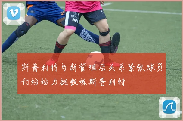 斯普利特与新管理层关系紧张球员们纷纷力挺教练斯普利特