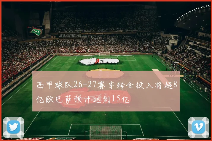 西甲球队26-27赛季转会投入将超8亿欧巴萨预计达到15亿