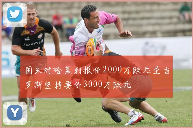 国米对哈莱利报价2000万欧元圣吉罗斯坚持要价3000万欧元