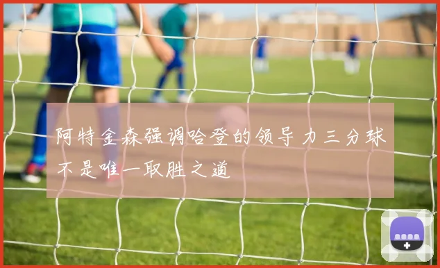 阿特金森强调哈登的领导力三分球不是唯一取胜之道