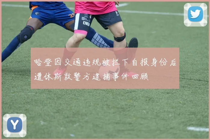 哈登因交通违规被拦下自报身份后遭休斯敦警方逮捕事件回顾