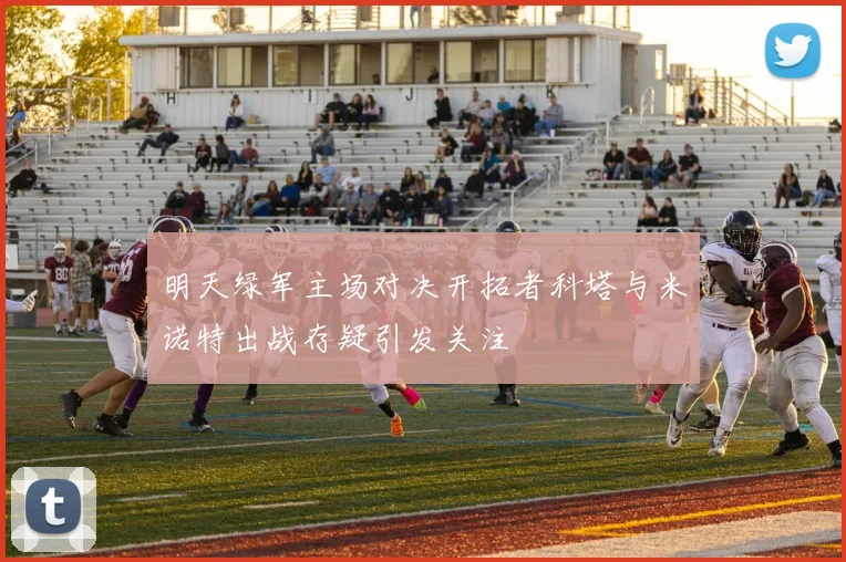 明天绿军主场对决开拓者科塔与米诺特出战存疑引发关注