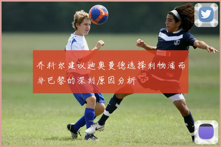 乔科尔建议迪奥曼德选择利物浦而非巴黎的深刻原因分析