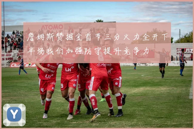 詹姆斯赞掘金首节三分火力全开下半场我们加强防守提升竞争力