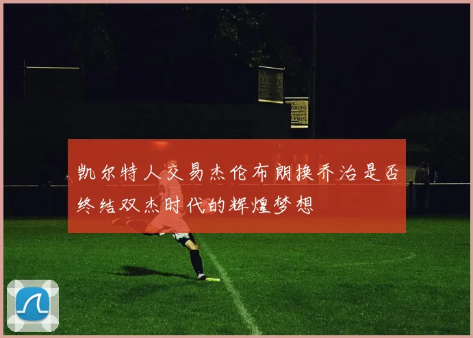 凯尔特人交易杰伦布朗换乔治是否终结双杰时代的辉煌梦想