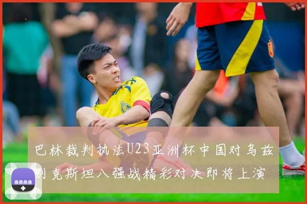 巴林裁判执法U23亚洲杯中国对乌兹别克斯坦八强战精彩对决即将上演