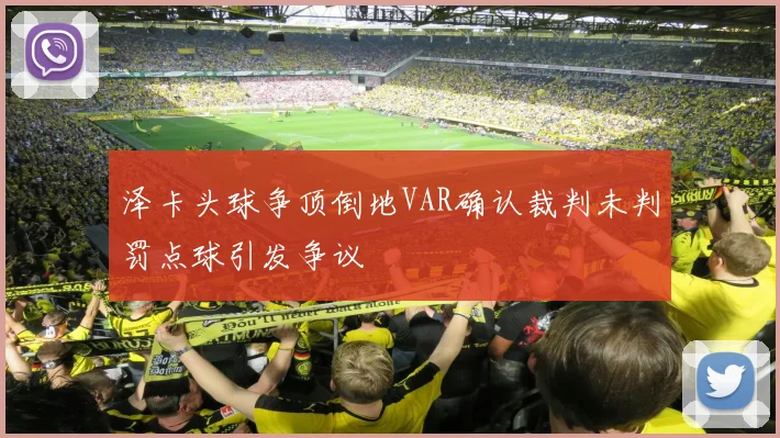 泽卡头球争顶倒地VAR确认裁判未判罚点球引发争议
