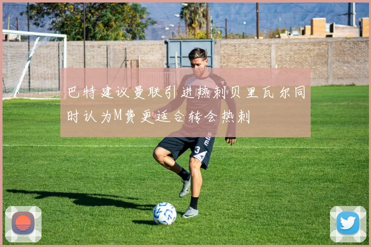 巴特建议曼联引进热刺贝里瓦尔同时认为M费更适合转会热刺