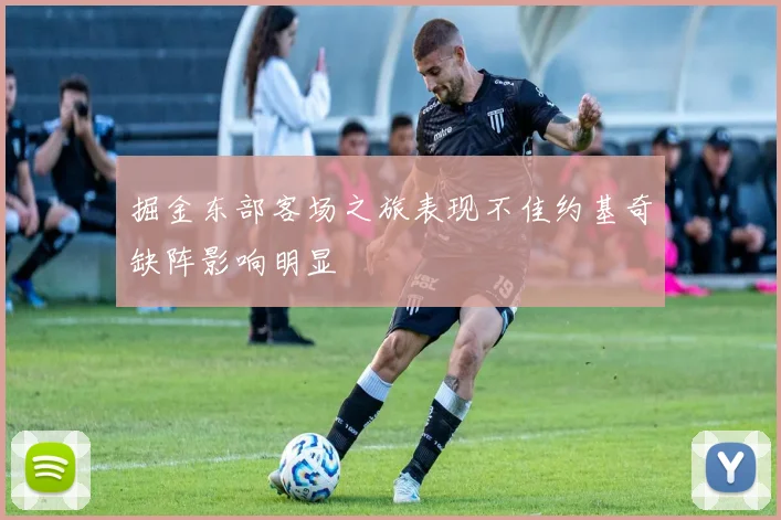 掘金东部客场之旅表现不佳约基奇缺阵影响明显