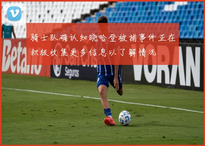骑士队确认知晓哈登被捕事件正在积极收集更多信息以了解情况