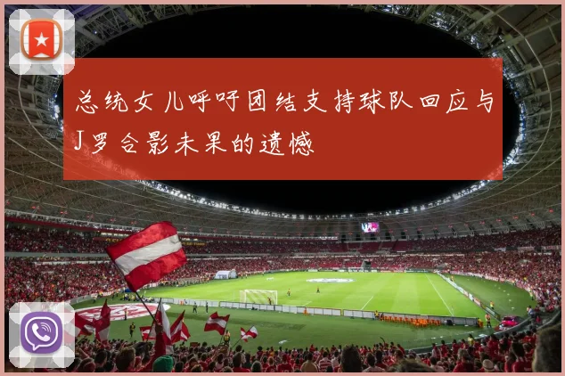总统女儿呼吁团结支持球队回应与J罗合影未果的遗憾