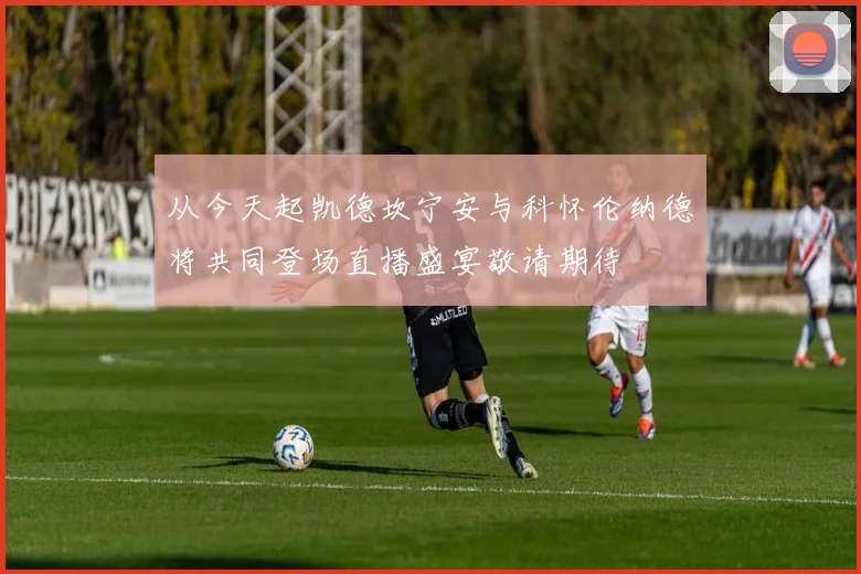 从今天起凯德坎宁安与科怀伦纳德将共同登场直播盛宴敬请期待