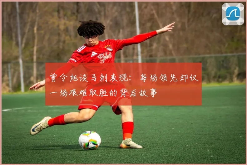曾令旭谈马刺表现：每场领先却仅一场艰难取胜的背后故事