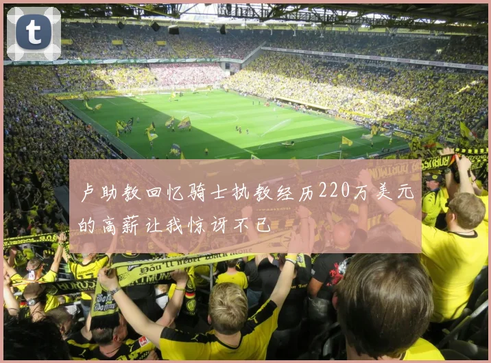 卢助教回忆骑士执教经历220万美元的高薪让我惊讶不已
