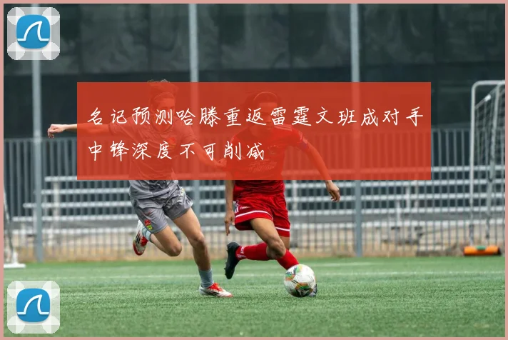 名记预测哈滕重返雷霆文班成对手中锋深度不可削减