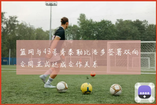 篮网与43号秀泰勒比洛多签署双向合同正式达成合作关系